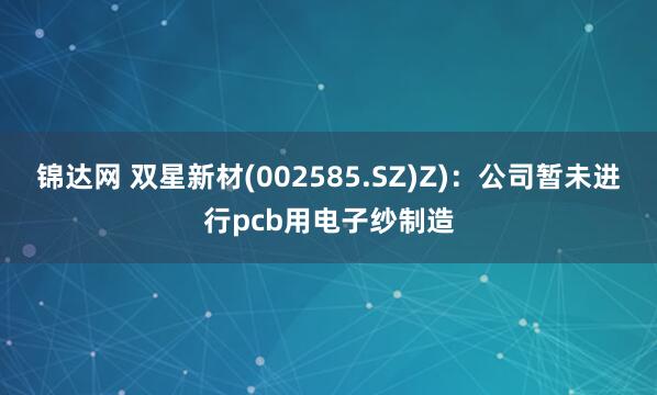锦达网 双星新材(002585.SZ)Z)：公司暂未进行pcb用电子纱制造