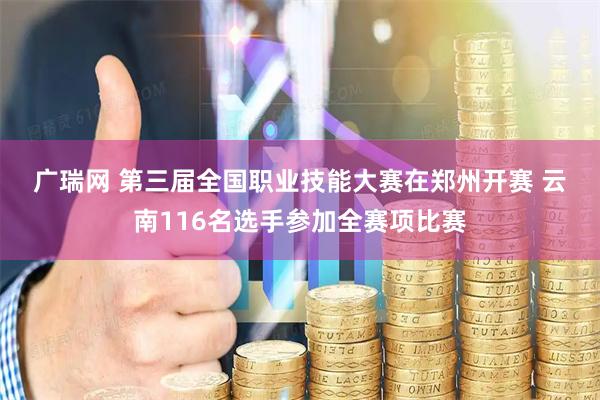 广瑞网 第三届全国职业技能大赛在郑州开赛 云南116名选手参加全赛项比赛