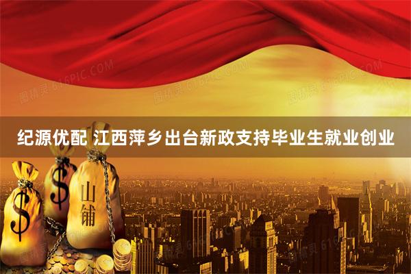 纪源优配 江西萍乡出台新政支持毕业生就业创业
