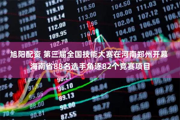 旭阳配资 第三届全国技能大赛在河南郑州开幕 海南省88名选手角逐82个竞赛项目