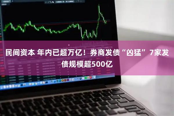 民间资本 年内已超万亿！券商发债“凶猛” 7家发债规模超500亿