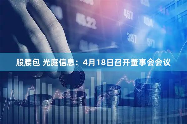 股腰包 光庭信息：4月18日召开董事会会议