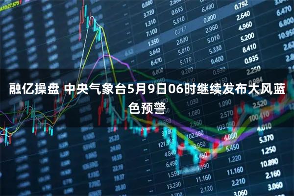 融亿操盘 中央气象台5月9日06时继续发布大风蓝色预警