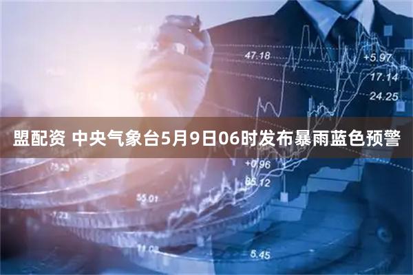 盟配资 中央气象台5月9日06时发布暴雨蓝色预警