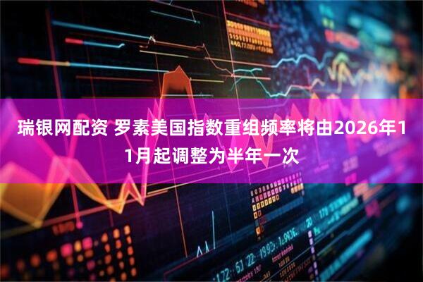 瑞银网配资 罗素美国指数重组频率将由2026年11月起调整为半年一次