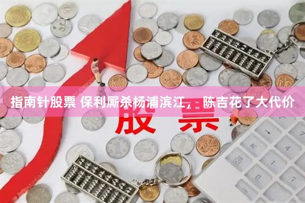 指南针股票 保利厮杀杨浦滨江， 陈吉花了大代价