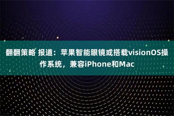 翻翻策略 报道：苹果智能眼镜或搭载visionOS操作系统，兼容iPhone和Mac