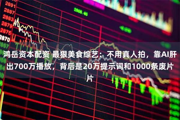鸿岳资本配资 最狠美食综艺:不用真人拍,靠AI肝出700万播放,背后是20万提示词和1000条废片