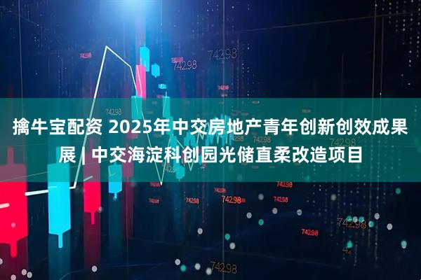 擒牛宝配资 2025年中交房地产青年创新创效成果展 | 中交海淀科创园光储直柔改造项目