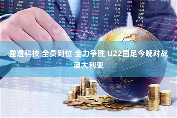 盈透科技 全员到位 全力争胜 U22国足今晚对战澳大利亚