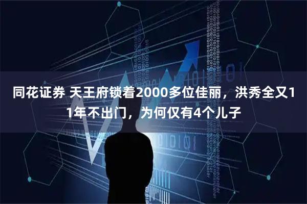 同花证券 天王府锁着2000多位佳丽，洪秀全又11年不出门，为何仅有4个儿子