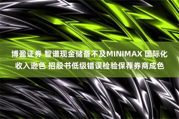 博盈证券 智谱现金储备不及MINIMAX 国际化收入逊色 招股书低级错误检验保荐券商成色