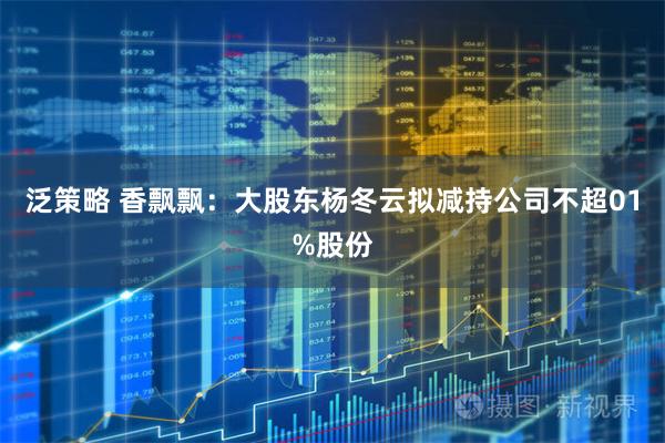 泛策略 香飘飘：大股东杨冬云拟减持公司不超01%股份