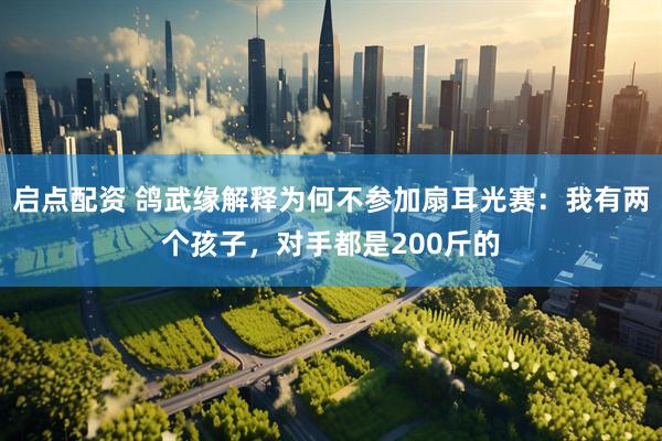 启点配资 鸽武缘解释为何不参加扇耳光赛：我有两个孩子，对手都是200斤的