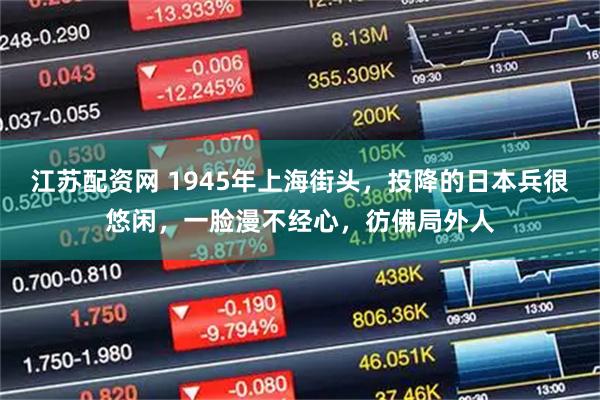 江苏配资网 1945年上海街头，投降的日本兵很悠闲，一脸漫不经心，彷佛局外人