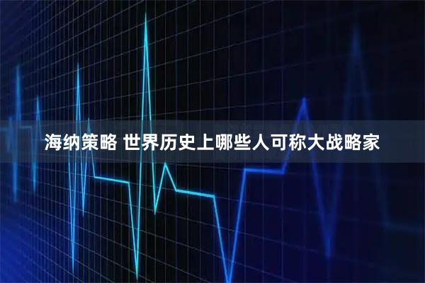 海纳策略 世界历史上哪些人可称大战略家