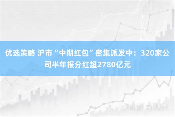 优选策略 沪市“中期红包”密集派发中：320家公司半年报分红超2780亿元