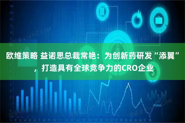 欧维策略 益诺思总裁常艳:为创新药研发“添翼” ,打造具有全球竞争力的CRO企业