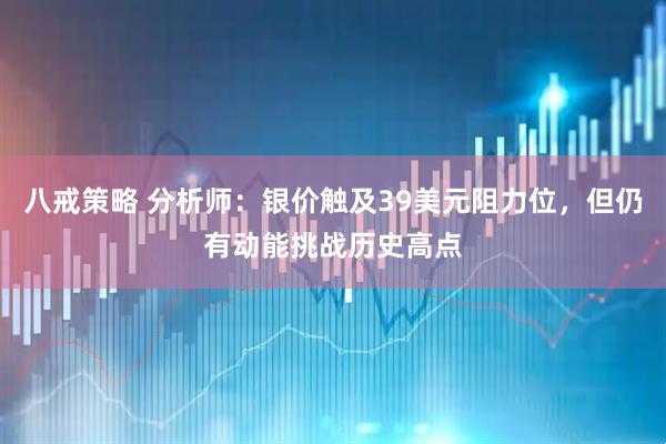 八戒策略 分析师：银价触及39美元阻力位，但仍有动能挑战历史高点