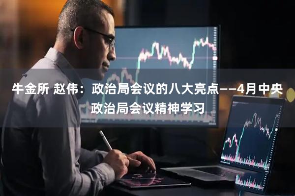 牛金所 赵伟：政治局会议的八大亮点——4月中央政治局会议精神学习