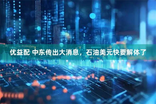 优益配 中东传出大消息，石油美元快要解体了