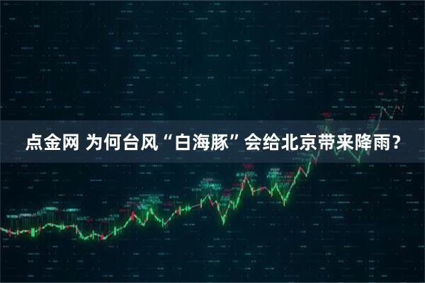点金网 为何台风“白海豚”会给北京带来降雨？