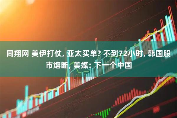 同翔网 美伊打仗, 亚太买单? 不到72小时, 韩国股市熔断, 美媒: 下一个中国