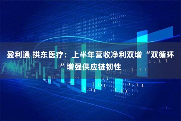 盈利通 拱东医疗：上半年营收净利双增 “双循环”增强供应链韧性