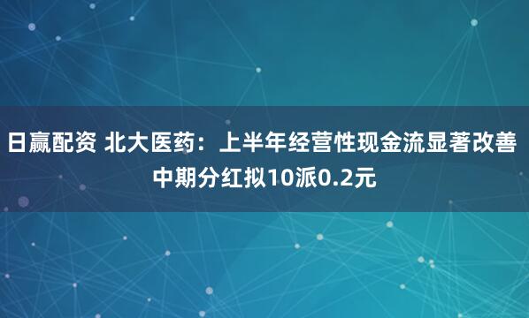 日赢配资 北大医药：上半年经营性现金流显著改善 中期分红拟10派0.2元